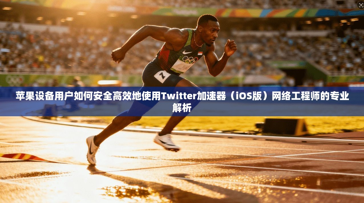 苹果设备用户如何安全高效地使用Twitter加速器（iOS版）网络工程师的专业解析