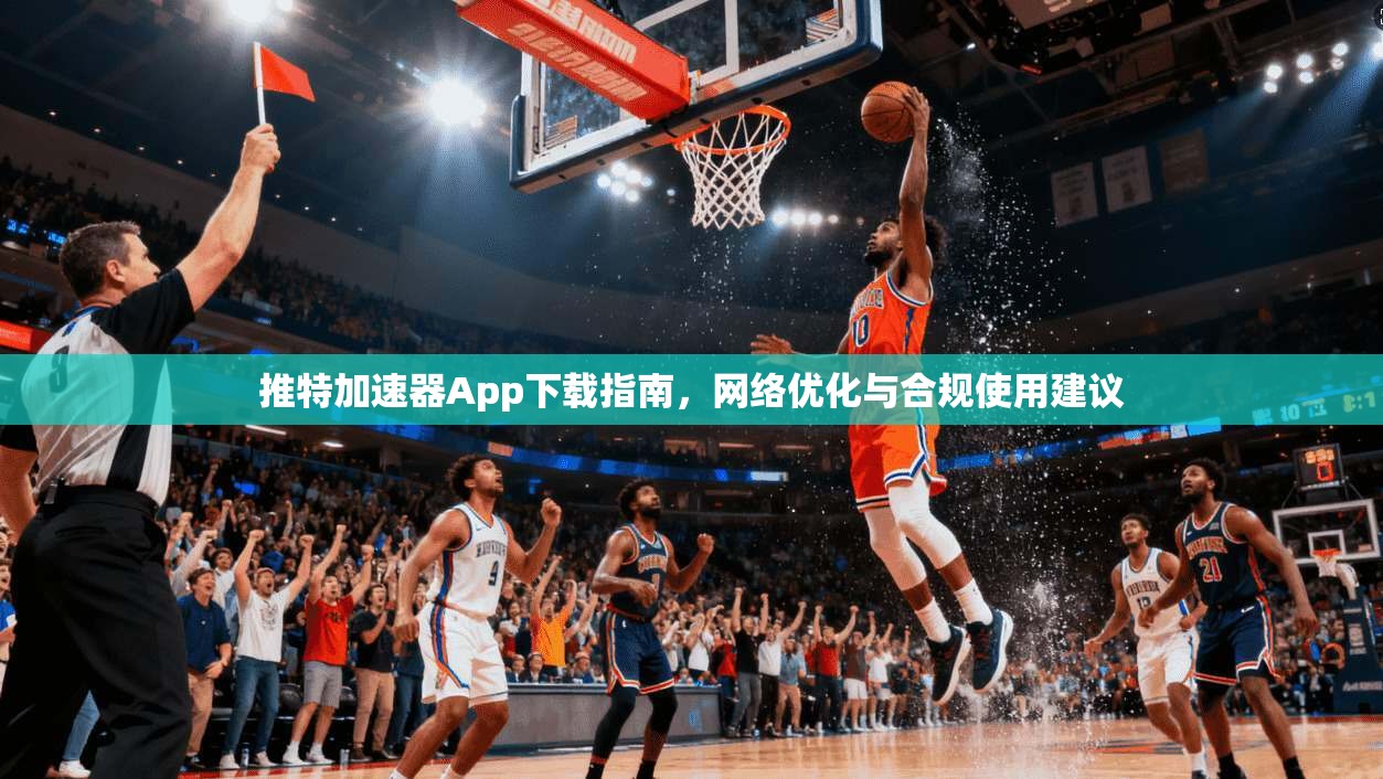推特加速器App下载指南，网络优化与合规使用建议