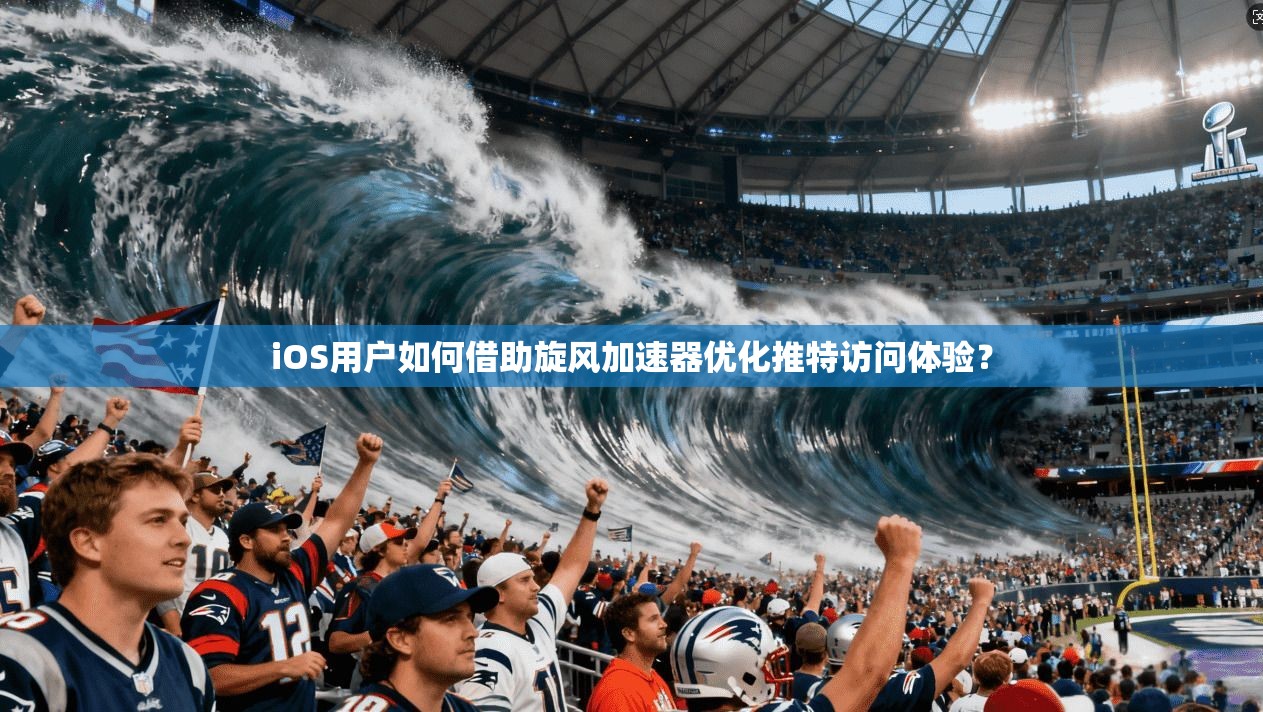 iOS用户如何借助旋风加速器优化推特访问体验？
