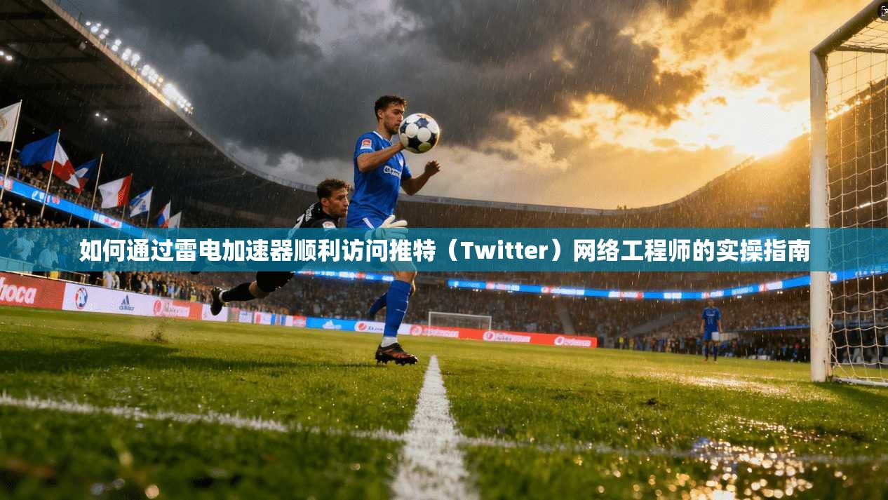 如何通过雷电加速器顺利访问推特（Twitter）网络工程师的实操指南
