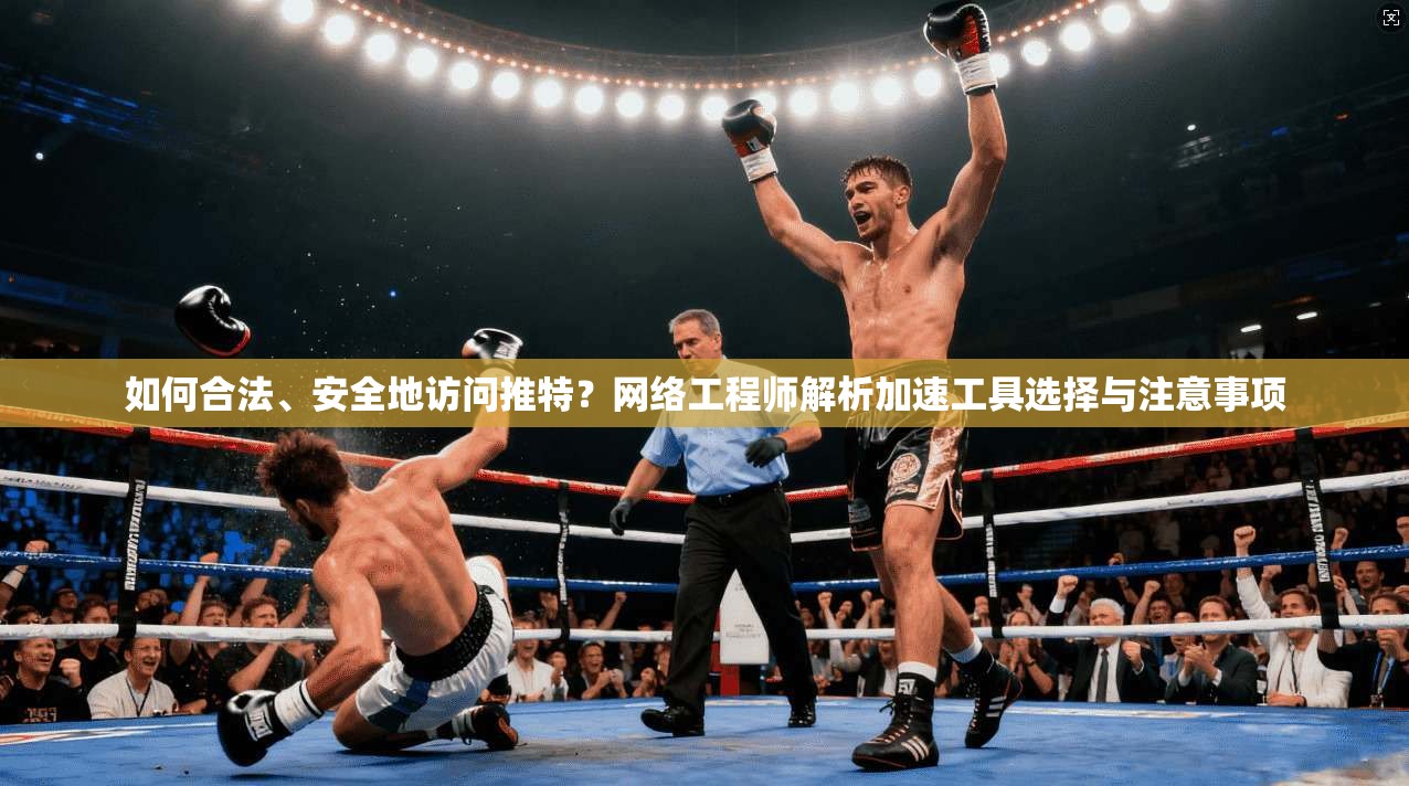 如何合法、安全地访问推特？网络工程师解析加速工具选择与注意事项