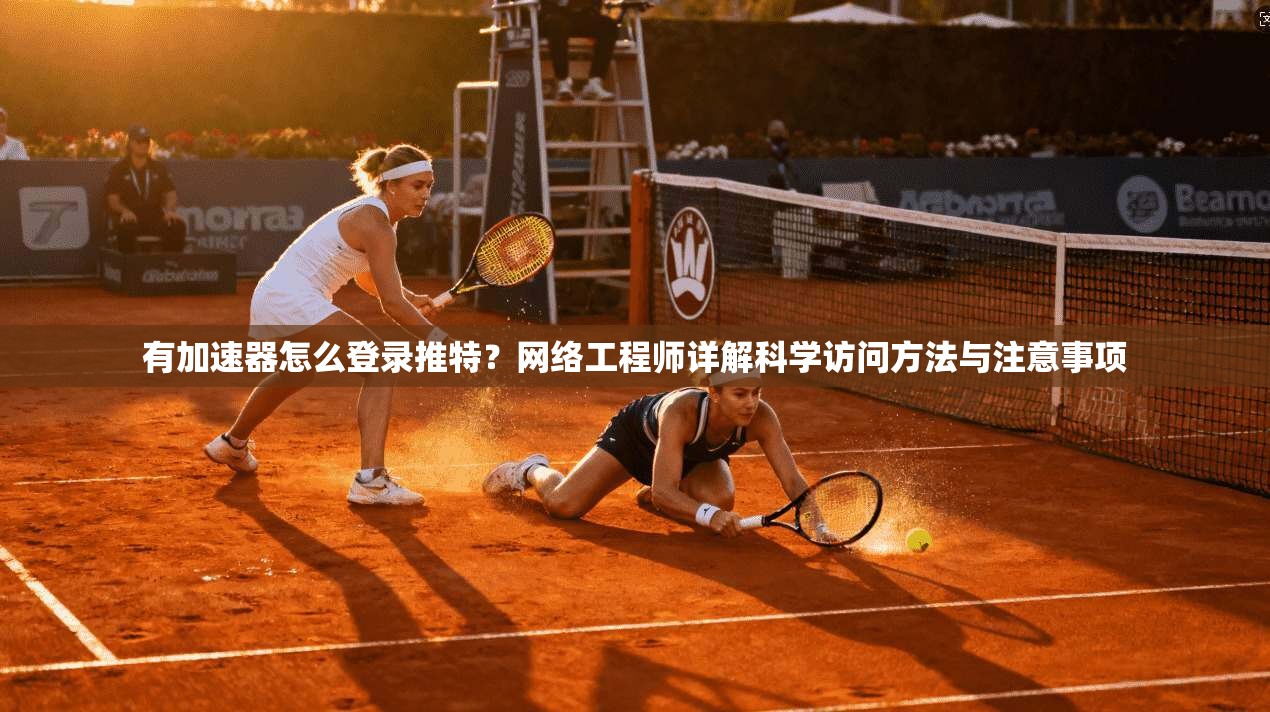 有加速器怎么登录推特？网络工程师详解科学访问方法与注意事项