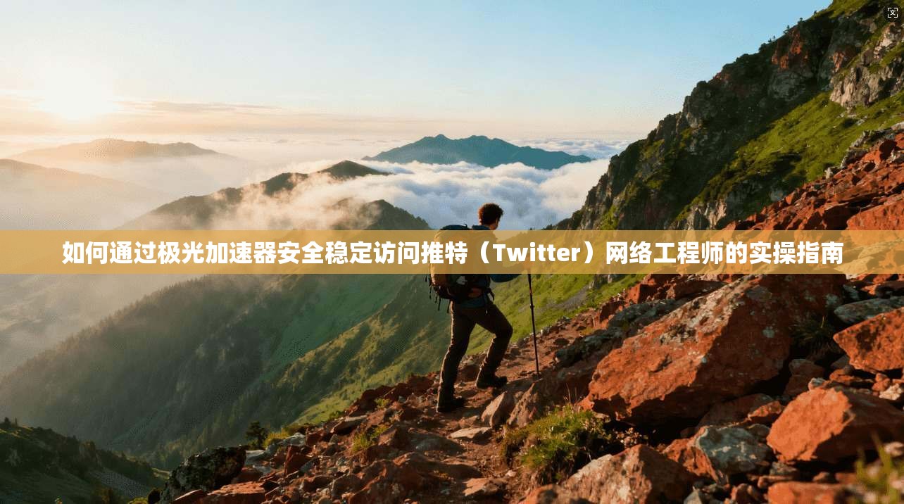 如何通过极光加速器安全稳定访问推特（Twitter）网络工程师的实操指南