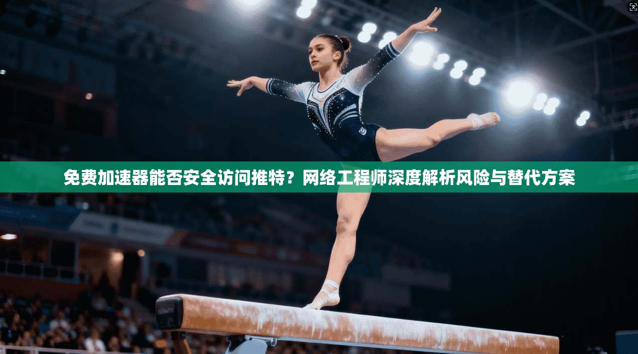 免费加速器能否安全访问推特？网络工程师深度解析风险与替代方案