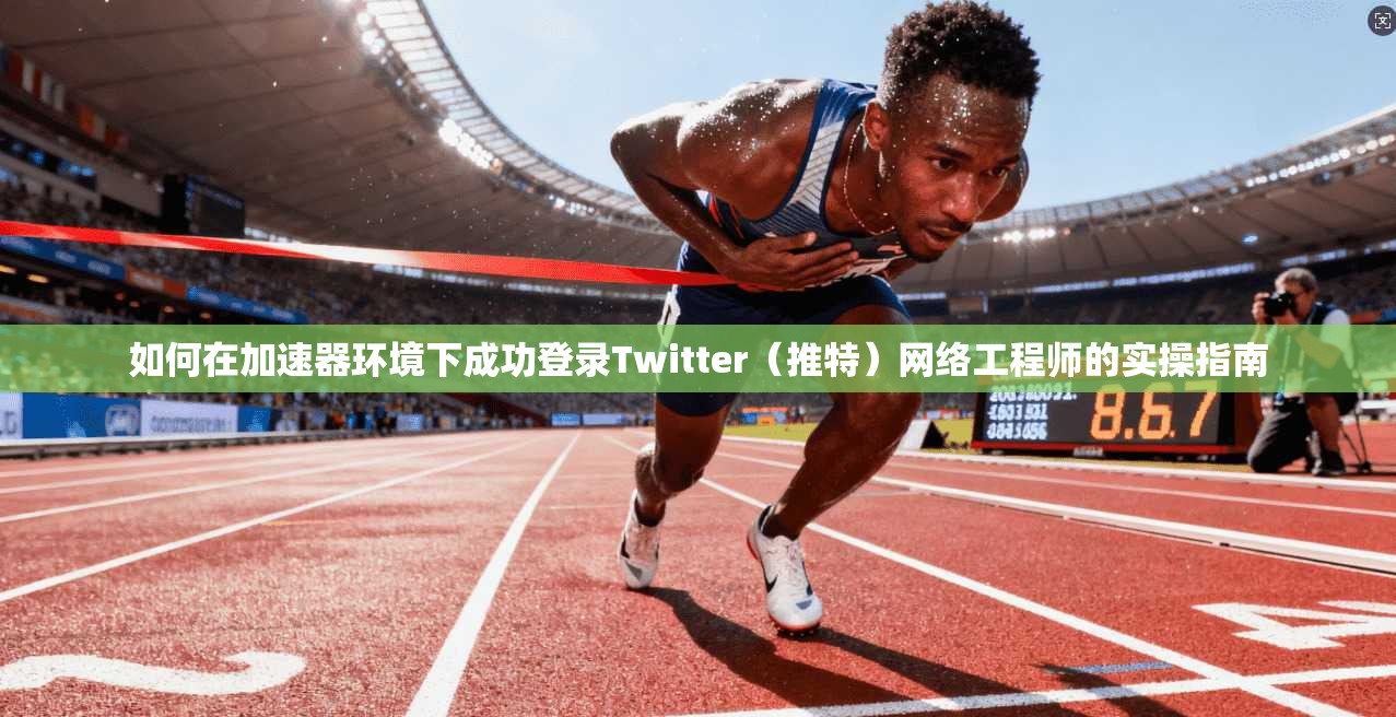 如何在加速器环境下成功登录Twitter（推特）网络工程师的实操指南