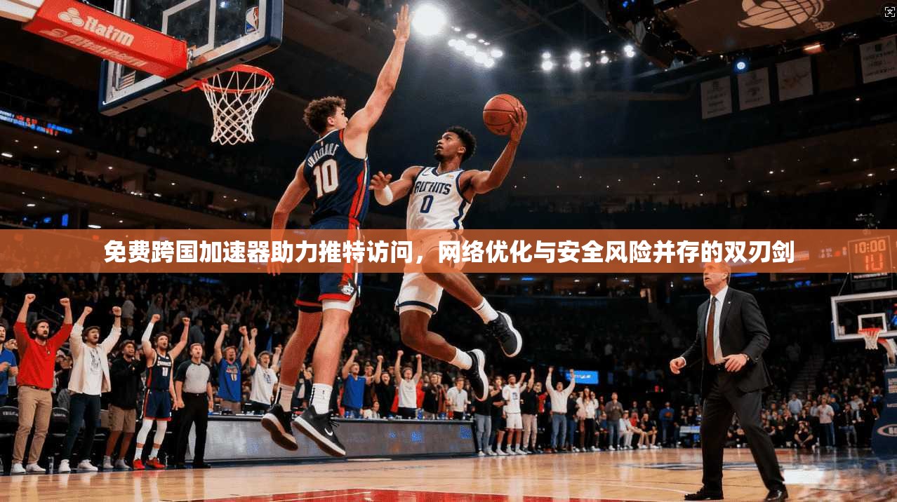 免费跨国加速器助力推特访问，网络优化与安全风险并存的双刃剑