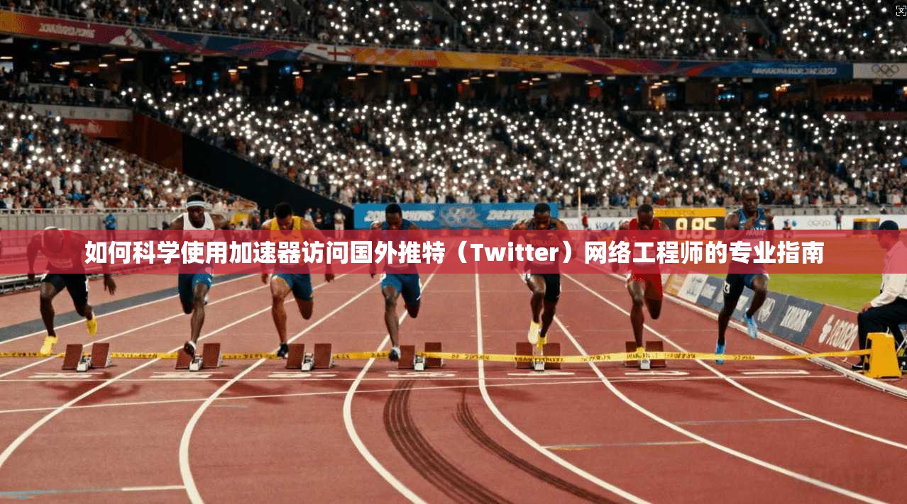 如何科学使用加速器访问国外推特（Twitter）网络工程师的专业指南
