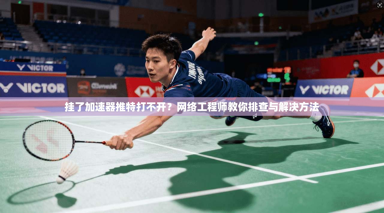 挂了加速器推特打不开？网络工程师教你排查与解决方法