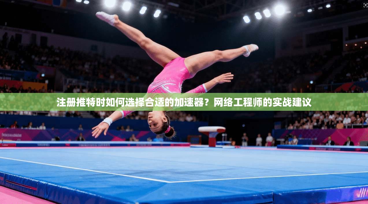 注册推特时如何选择合适的加速器？网络工程师的实战建议