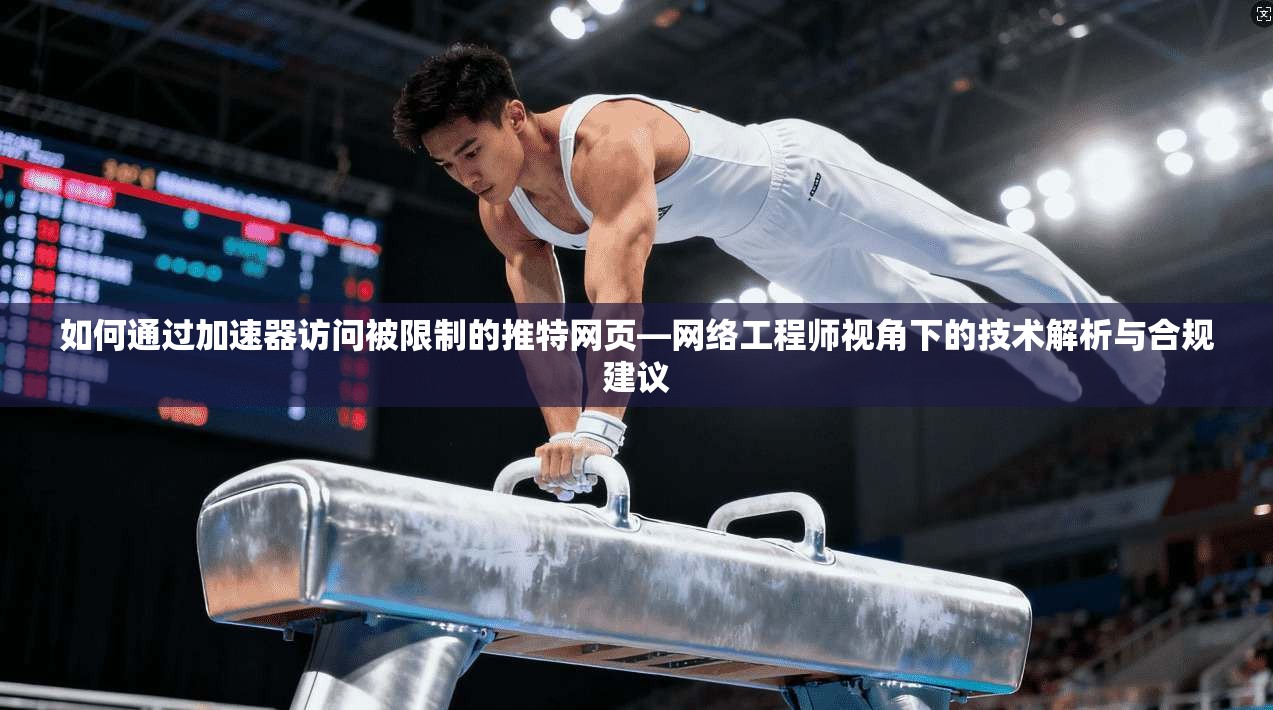 如何通过加速器访问被限制的推特网页—网络工程师视角下的技术解析与合规建议