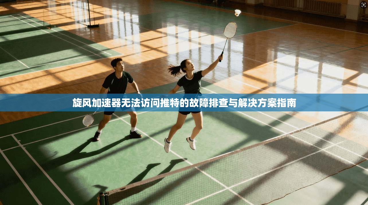 旋风加速器无法访问推特的故障排查与解决方案指南