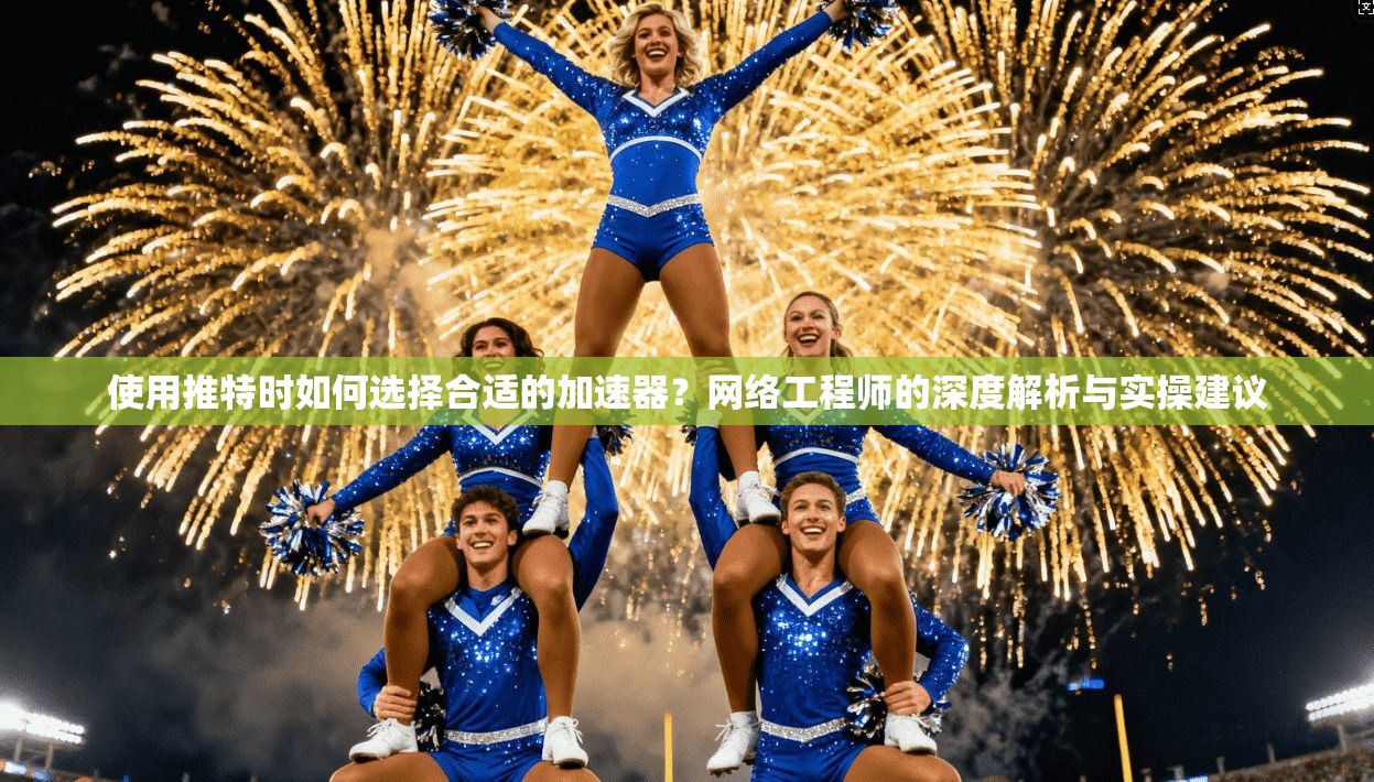 使用推特时如何选择合适的加速器？网络工程师的深度解析与实操建议