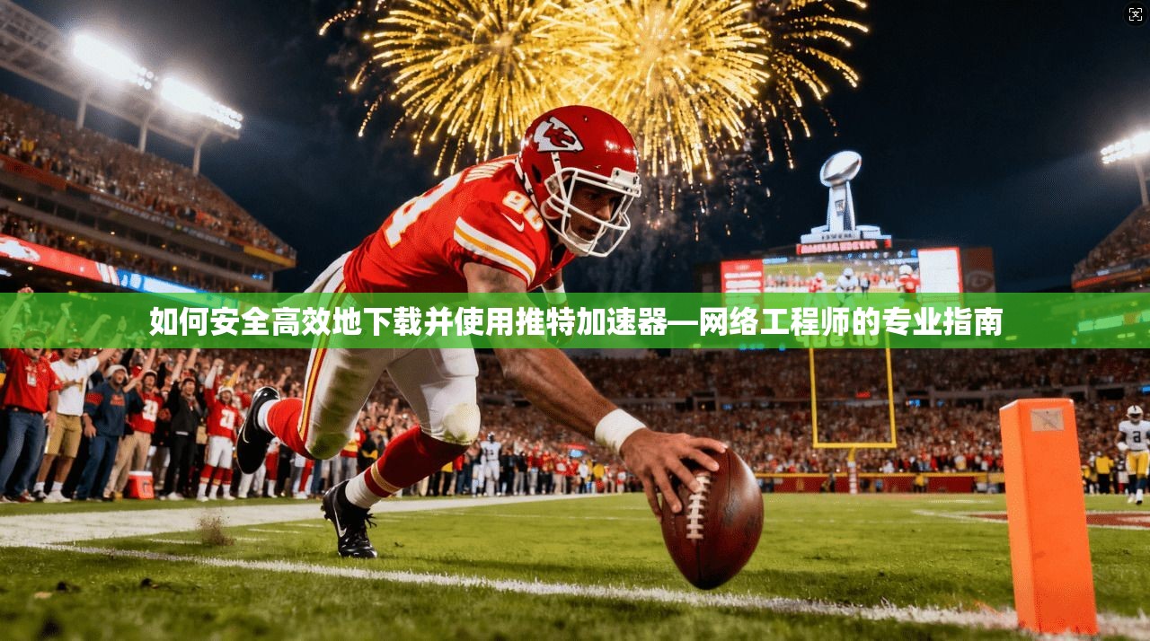 如何安全高效地下载并使用推特加速器—网络工程师的专业指南