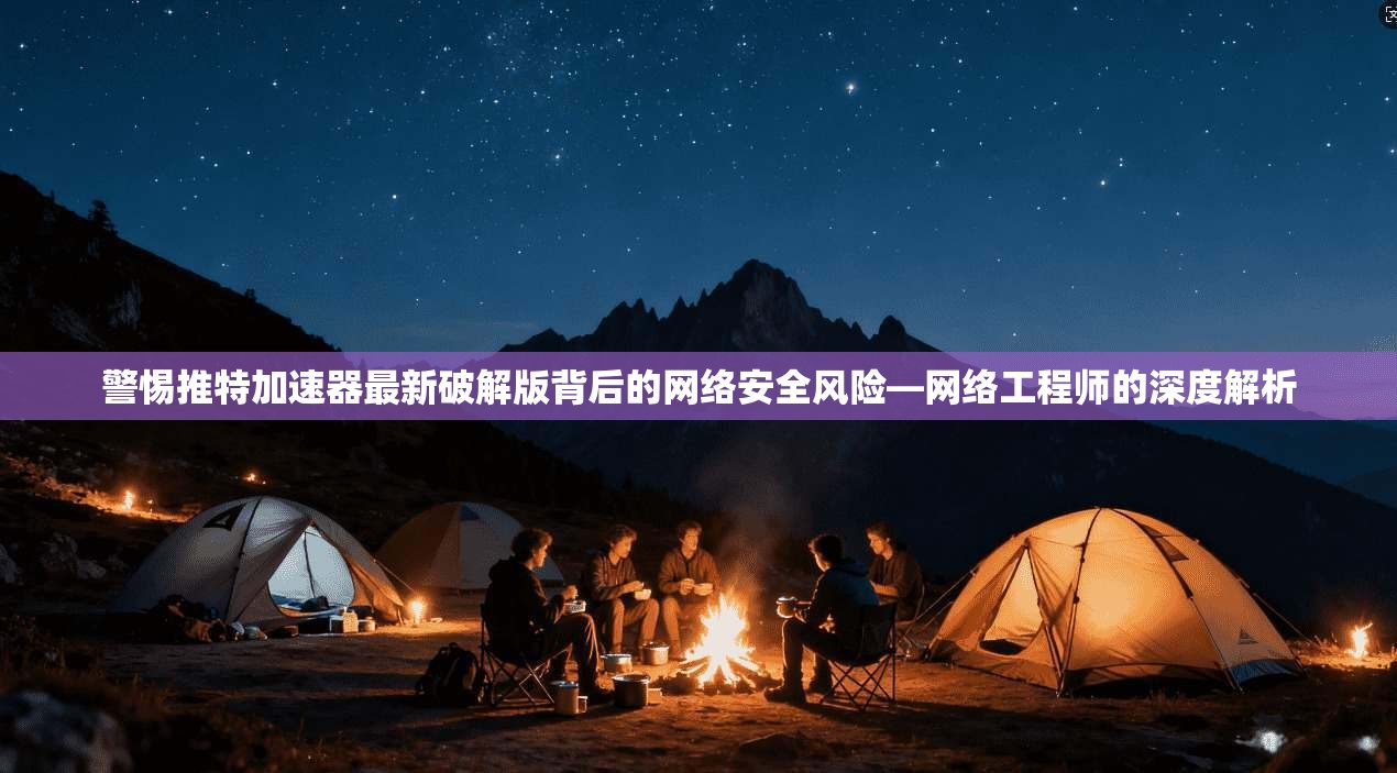警惕推特加速器最新破解版背后的网络安全风险—网络工程师的深度解析