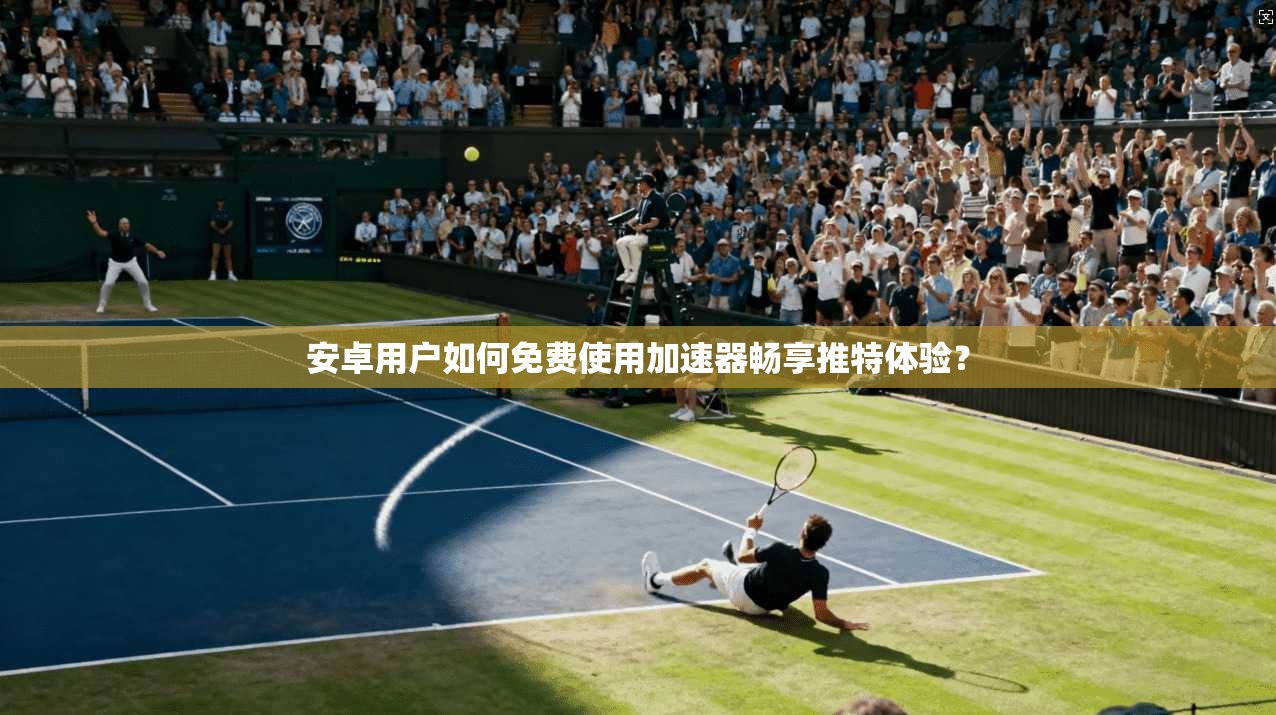 安卓用户如何免费使用加速器畅享推特体验？