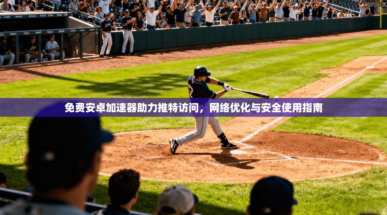 免费安卓加速器助力推特访问，网络优化与安全使用指南