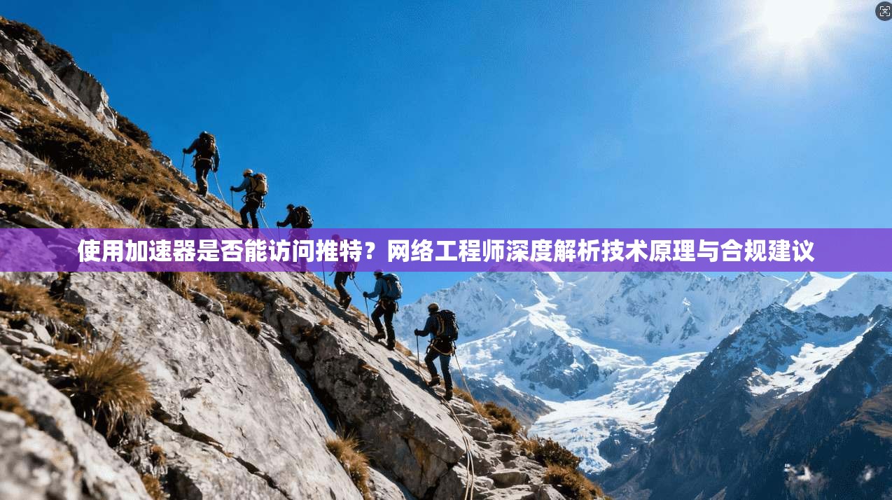 使用加速器是否能访问推特？网络工程师深度解析技术原理与合规建议