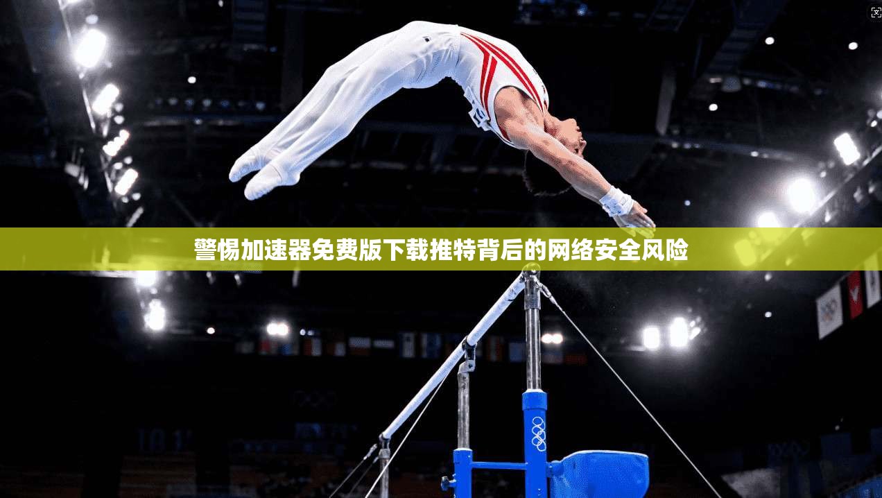 警惕加速器免费版下载推特背后的网络安全风险