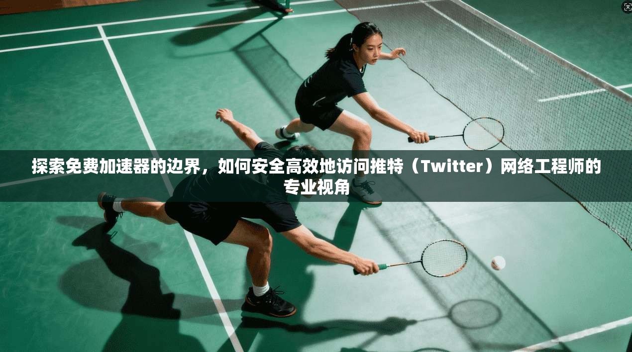 探索免费加速器的边界,如何安全高效地访问推特(Twitter)网络工程师的专业视角 探索免费加速器的边界,如何安全高效地访问推特(Twitter)网络工程师的专业视角