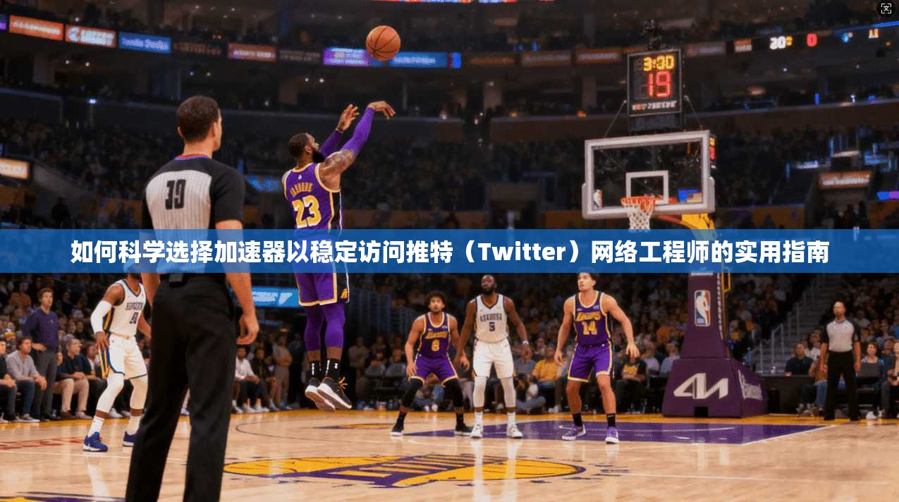 如何科学选择加速器以稳定访问推特（Twitter）网络工程师的实用指南