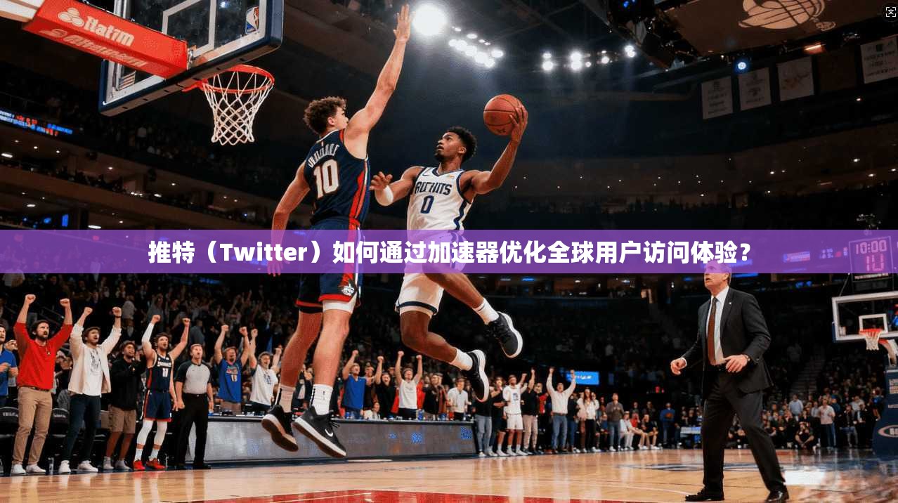 推特（Twitter）如何通过加速器优化全球用户访问体验？