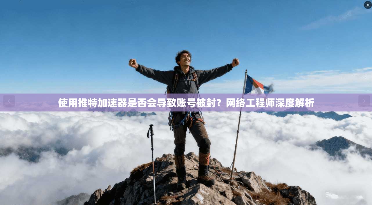 使用推特加速器是否会导致账号被封？网络工程师深度解析