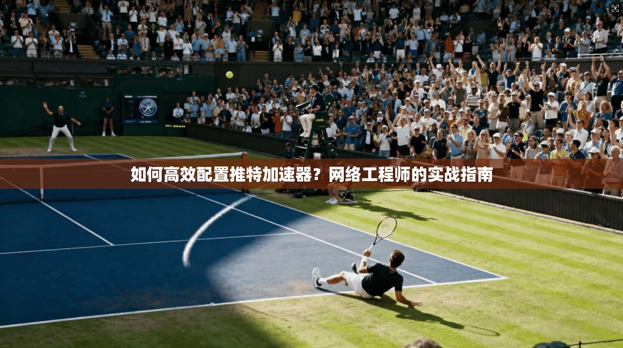 如何高效配置推特加速器？网络工程师的实战指南