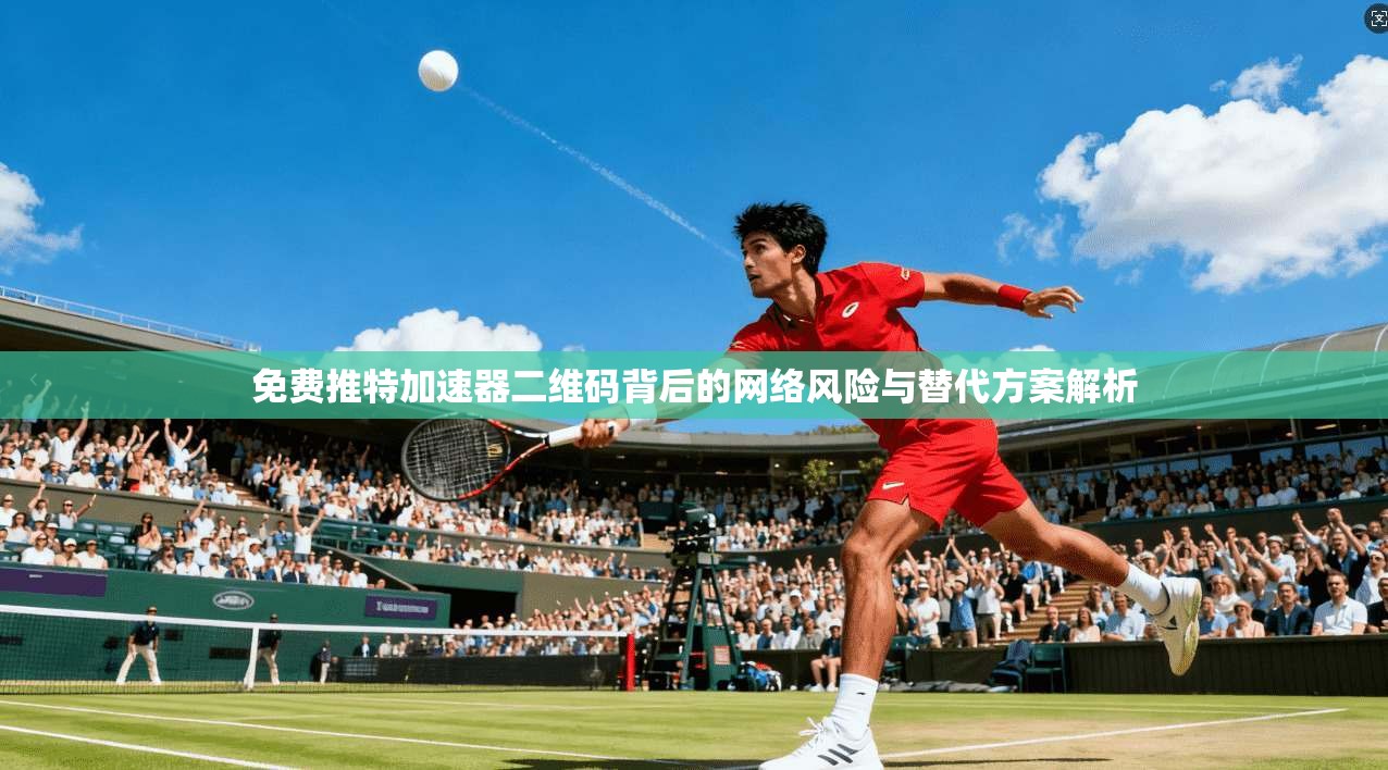 免费推特加速器二维码背后的网络风险与替代方案解析