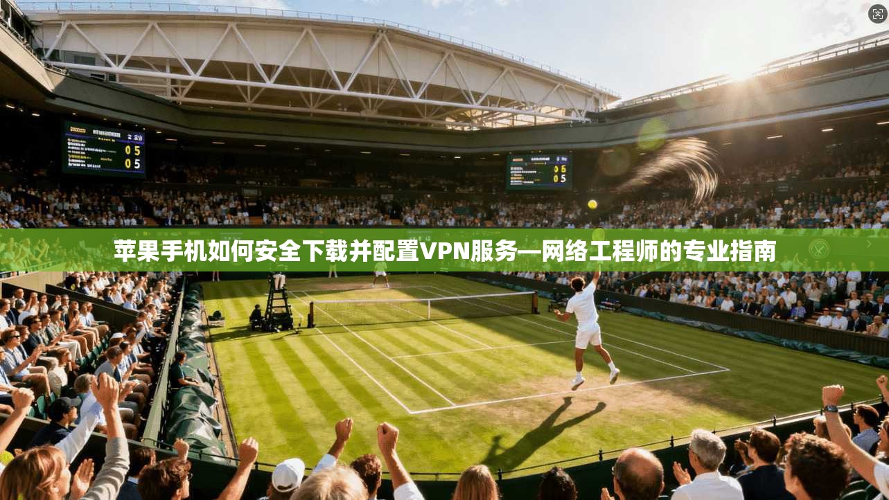苹果手机如何安全下载并配置VPN服务—网络工程师的专业指南