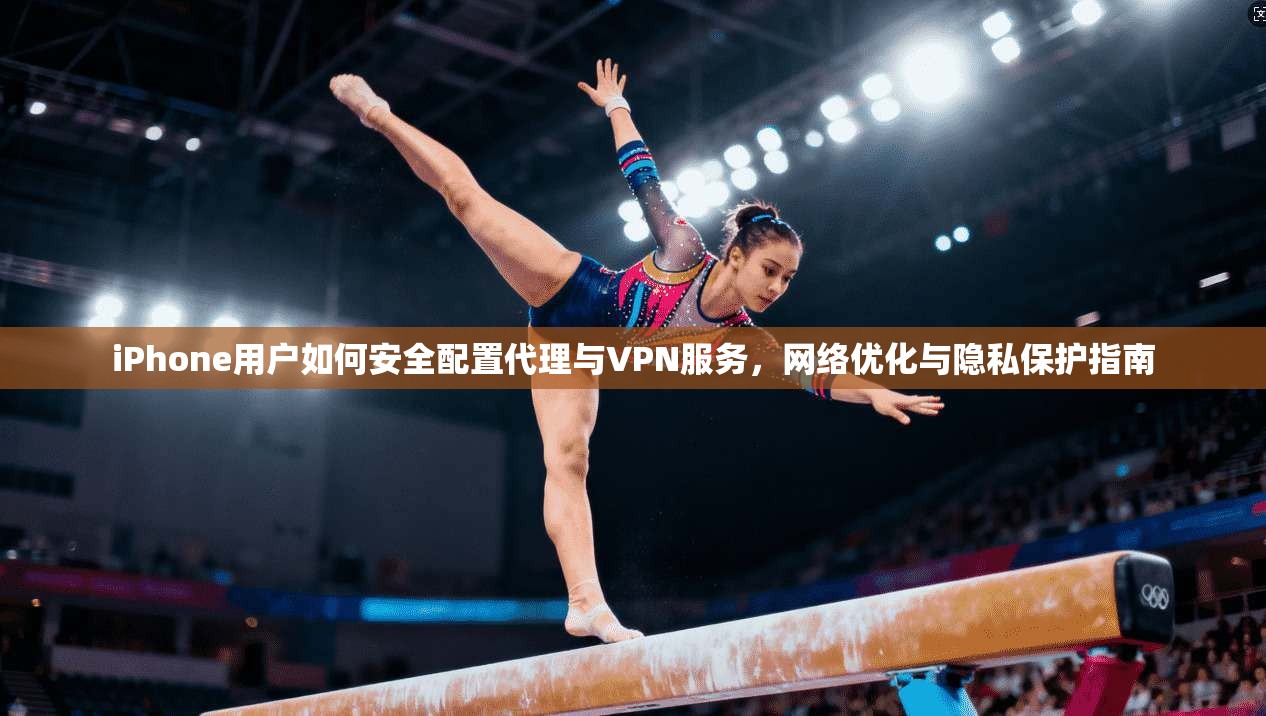 iPhone用户如何安全配置代理与VPN服务，网络优化与隐私保护指南