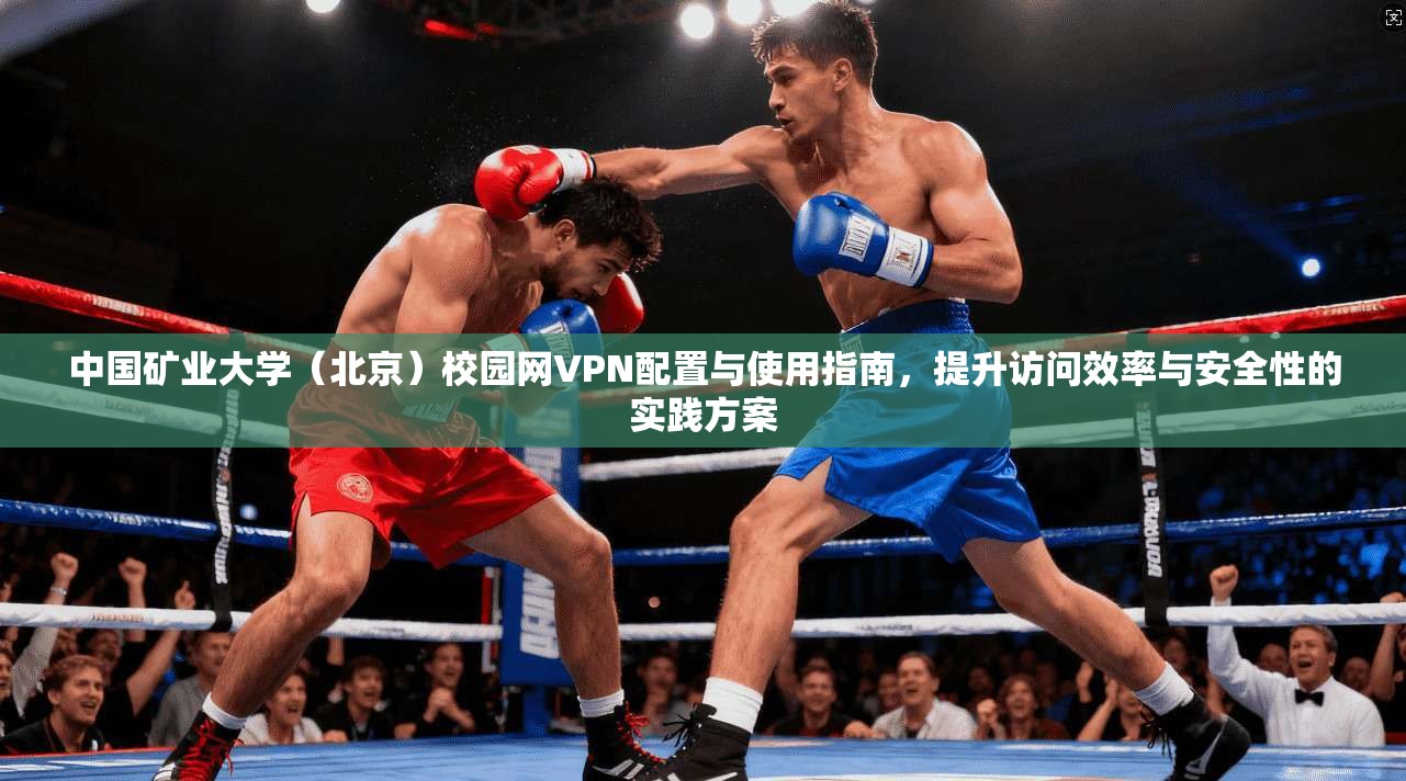 中国矿业大学（北京）校园网VPN配置与使用指南，提升访问效率与安全性的实践方案