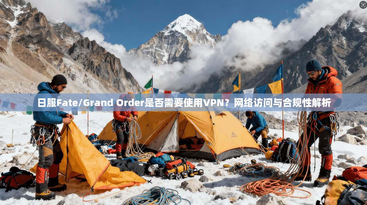 日服Fate/Grand Order是否需要使用VPN？网络访问与合规性解析