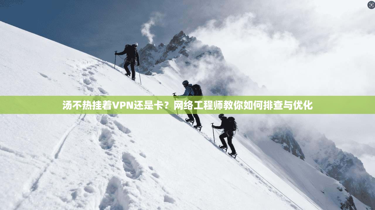 汤不热挂着VPN还是卡?网络工程师教你如何排查与优化 汤不热挂着VPN还是卡?网络工程师教你如何排查与优化