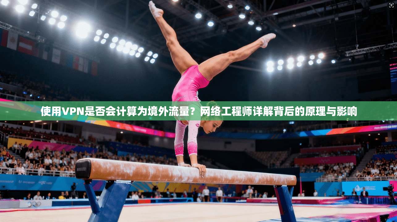 使用VPN是否会计算为境外流量？网络工程师详解背后的原理与影响