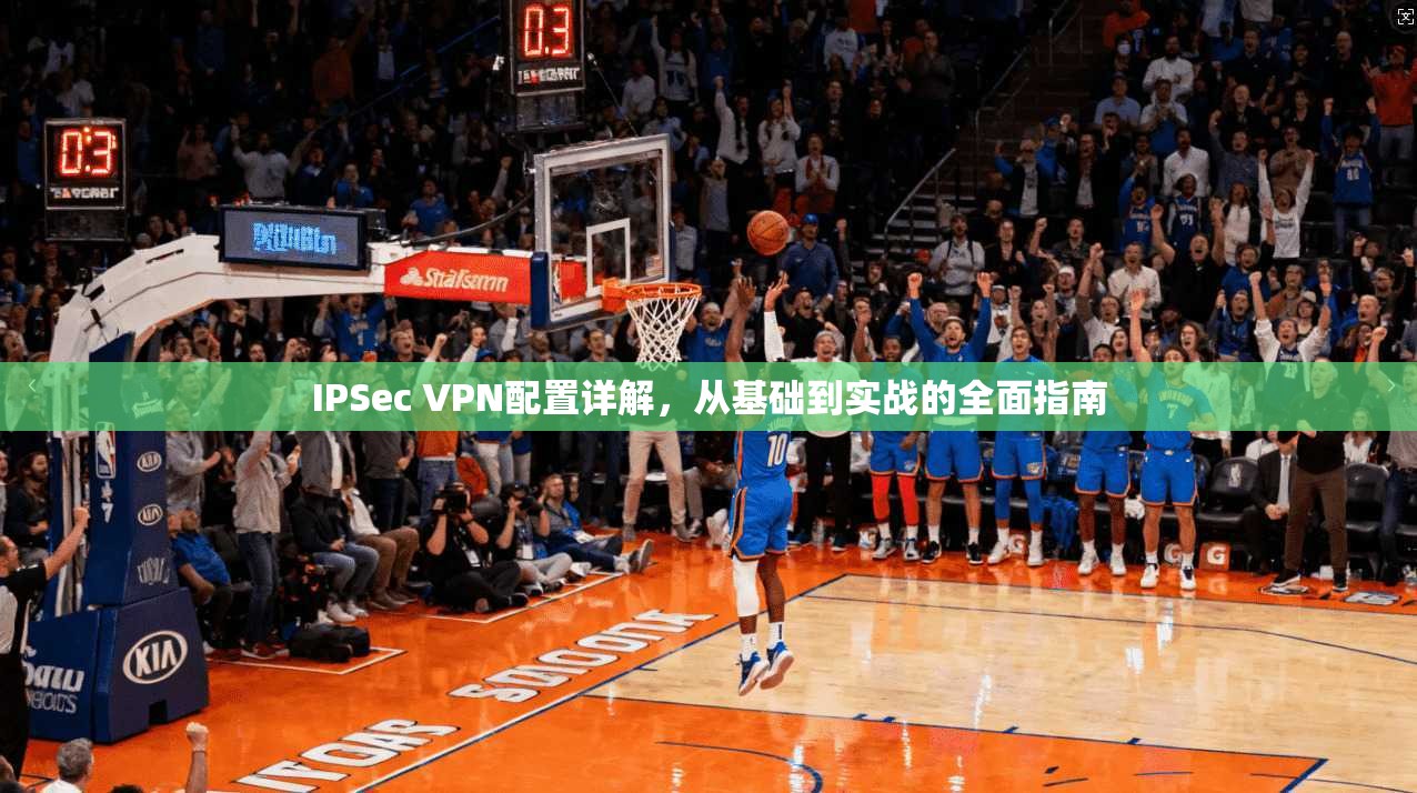 IPSec VPN配置详解，从基础到实战的全面指南