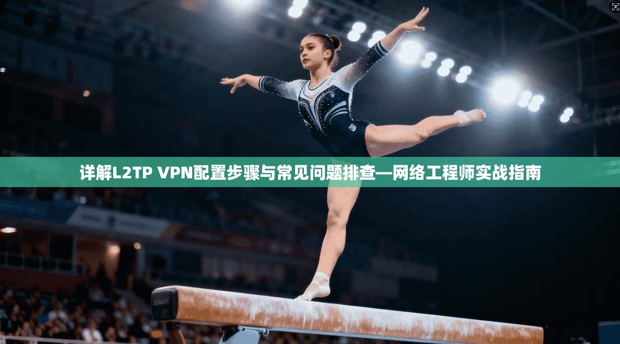 详解L2TP VPN配置步骤与常见问题排查—网络工程师实战指南
