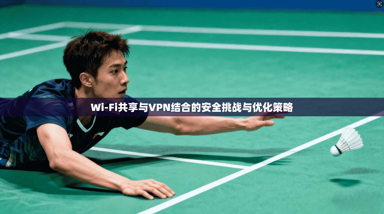 Wi-Fi共享与VPN结合的安全挑战与优化策略