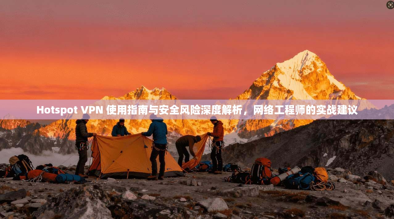 Hotspot VPN 使用指南与安全风险深度解析，网络工程师的实战建议
