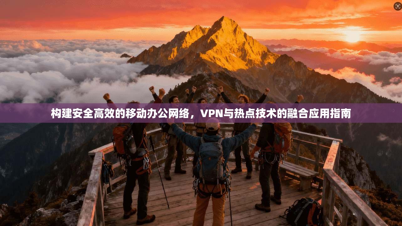 构建安全高效的移动办公网络，VPN与热点技术的融合应用指南