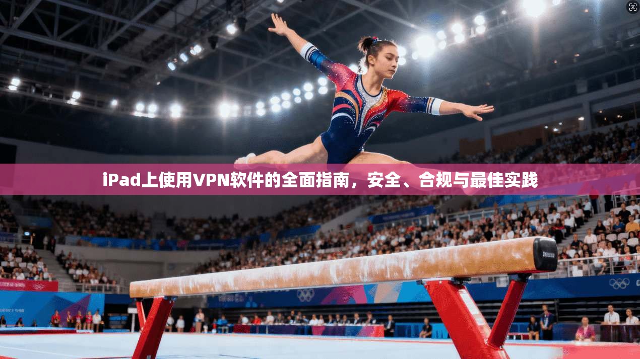 iPad上使用VPN软件的全面指南，安全、合规与最佳实践