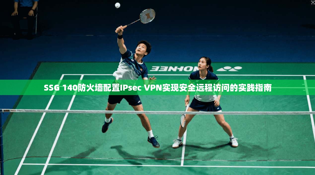 SSG 140防火墙配置IPsec VPN实现安全远程访问的实践指南