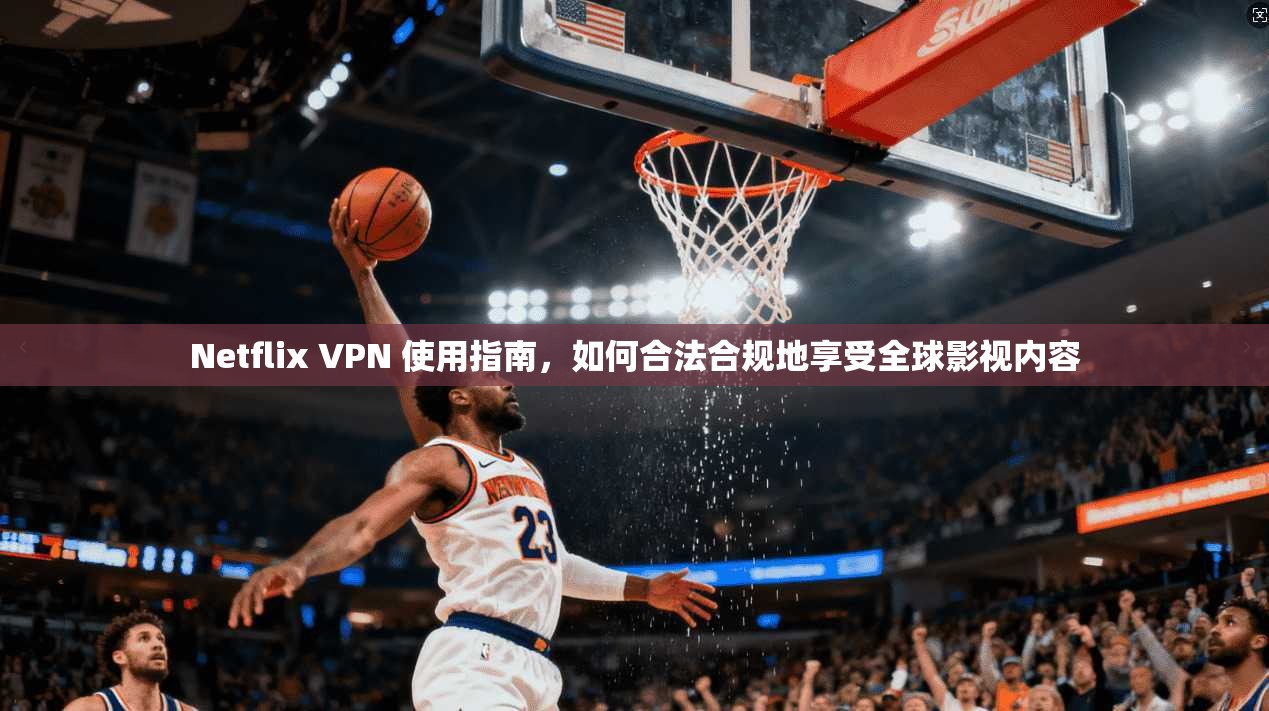 Netflix VPN 使用指南，如何合法合规地享受全球影视内容
