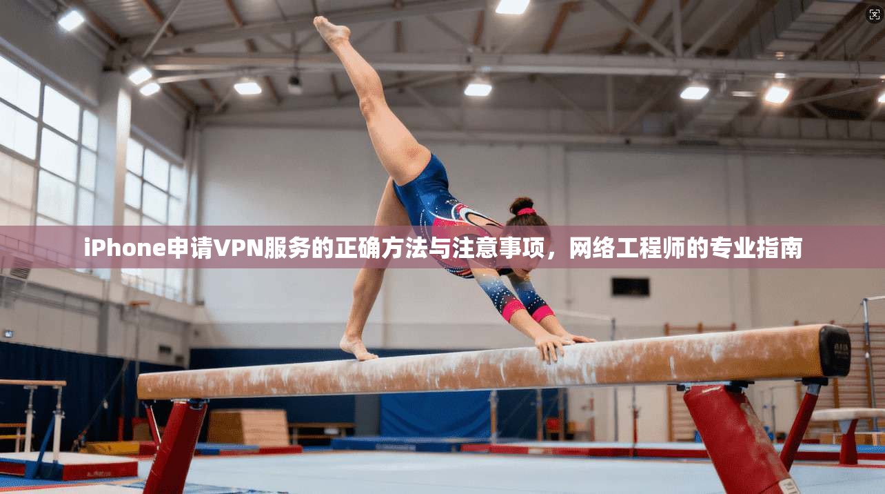 iPhone申请VPN服务的正确方法与注意事项，网络工程师的专业指南