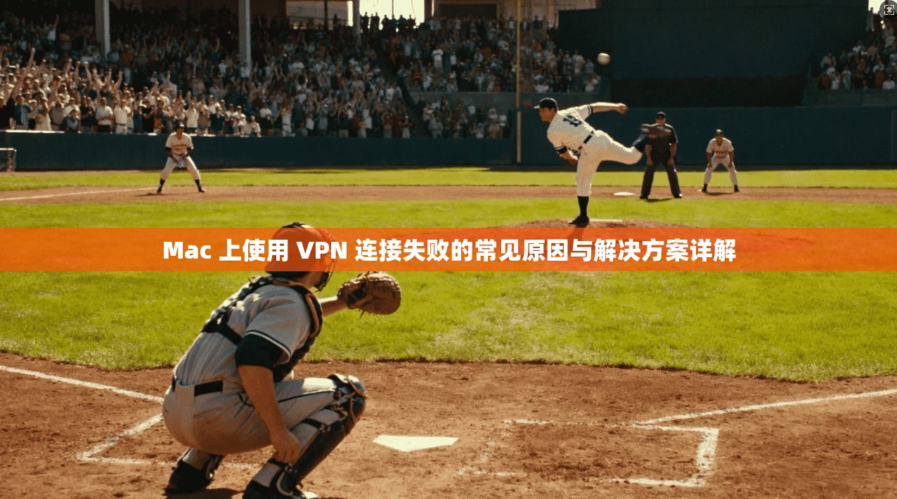 Mac 上使用 VPN 连接失败的常见原因与解决方案详解
