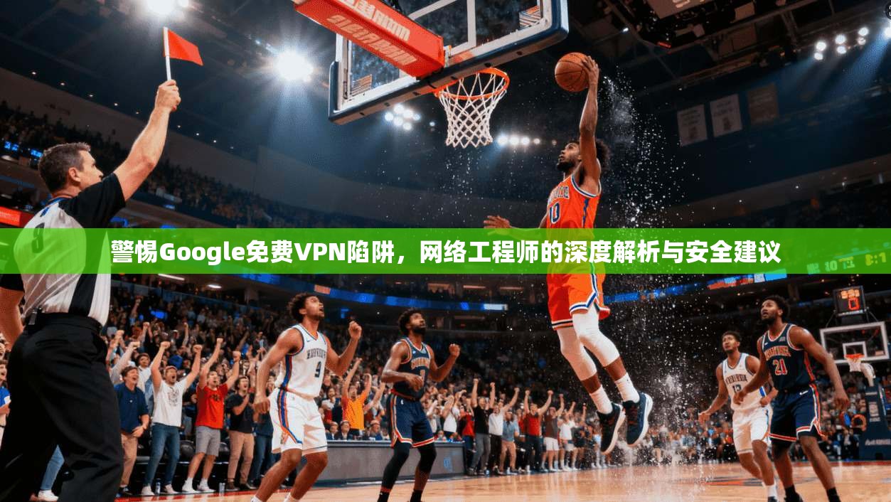 警惕Google免费VPN陷阱,网络工程师的深度解析与安全建议 警惕Google免费VPN陷阱,网络工程师的深度解析与安全建议