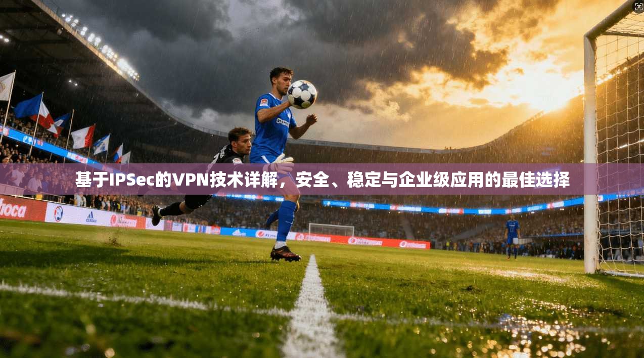 基于IPSec的VPN技术详解，安全、稳定与企业级应用的最佳选择
