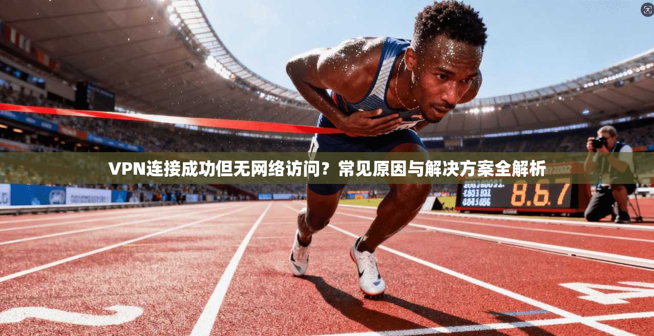VPN连接成功但无网络访问？常见原因与解决方案全解析