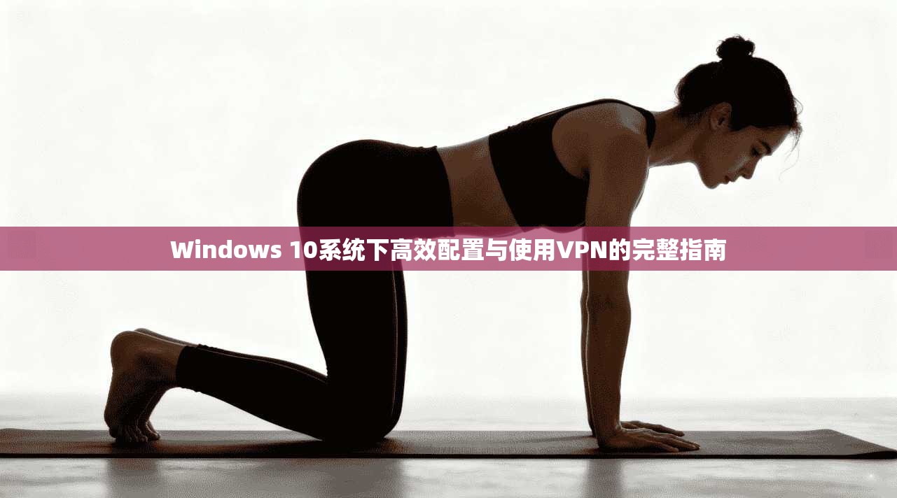 Windows 10系统下高效配置与使用VPN的完整指南