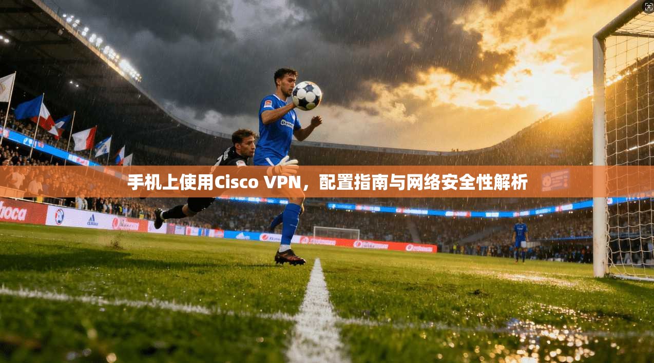 手机上使用Cisco VPN，配置指南与网络安全性解析