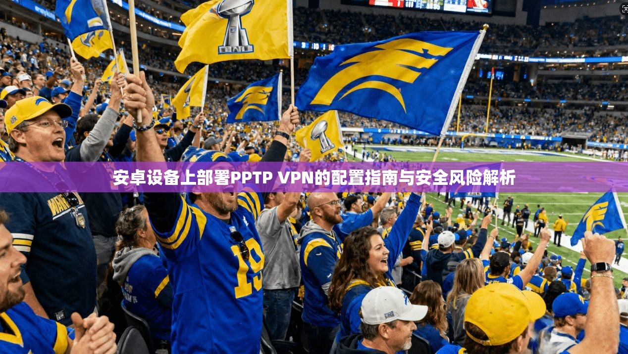 安卓设备上部署PPTP VPN的配置指南与安全风险解析